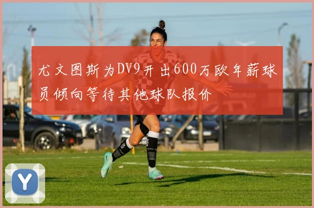 尤文图斯为DV9开出600万欧年薪球员倾向等待其他球队报价